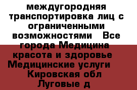 междугородняя транспортировка лиц с ограниченными возможностями - Все города Медицина, красота и здоровье » Медицинские услуги   . Кировская обл.,Луговые д.